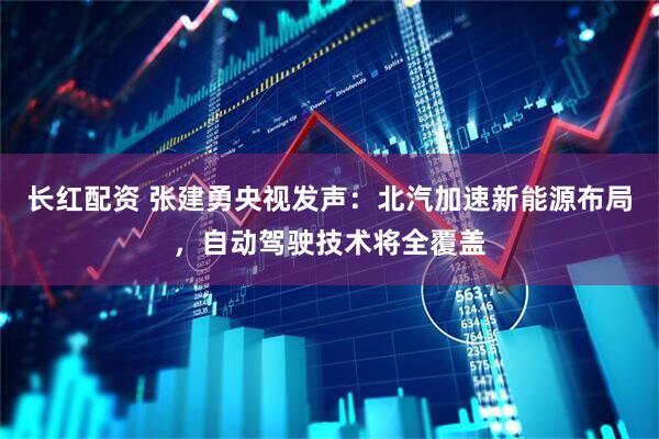 长红配资 张建勇央视发声：北汽加速新能源布局，自动驾驶技术将全覆盖