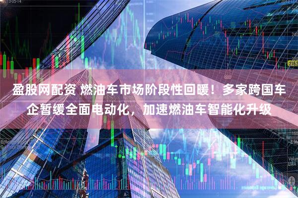 盈股网配资 燃油车市场阶段性回暖！多家跨国车企暂缓全面电动化，加速燃油车智能化升级