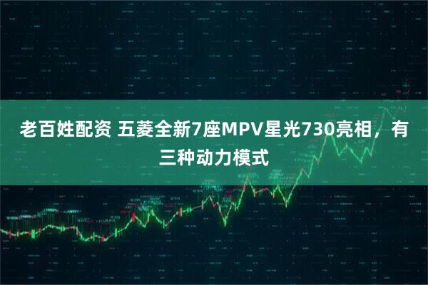 老百姓配资 五菱全新7座MPV星光730亮相，有三种动力模式