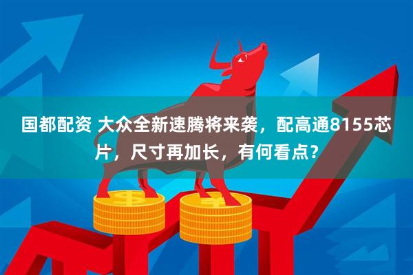 国都配资 大众全新速腾将来袭，配高通8155芯片，尺寸再加长，有何看点？