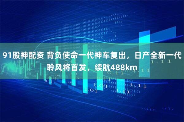 91股神配资 背负使命一代神车复出，日产全新一代聆风将首发，续航488km