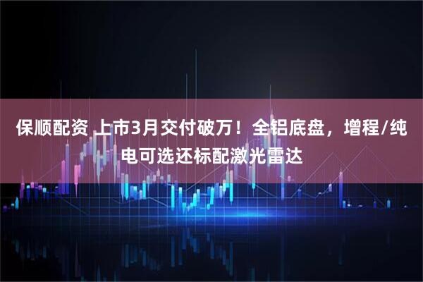 保顺配资 上市3月交付破万！全铝底盘，增程/纯电可选还标配激光雷达
