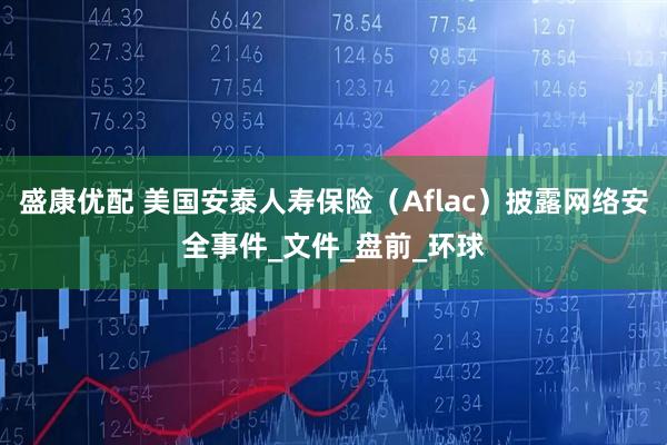 盛康优配 美国安泰人寿保险（Aflac）披露网络安全事件_文件_盘前_环球