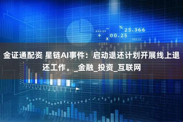 金证通配资 星链AI事件：启动退还计划开展线上退还工作。_金融_投资_互联网