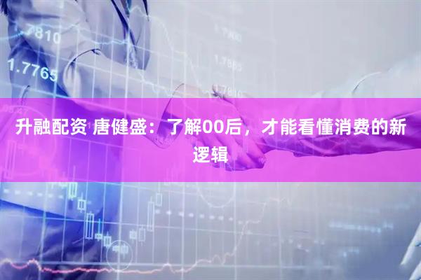 升融配资 唐健盛：了解00后，才能看懂消费的新逻辑