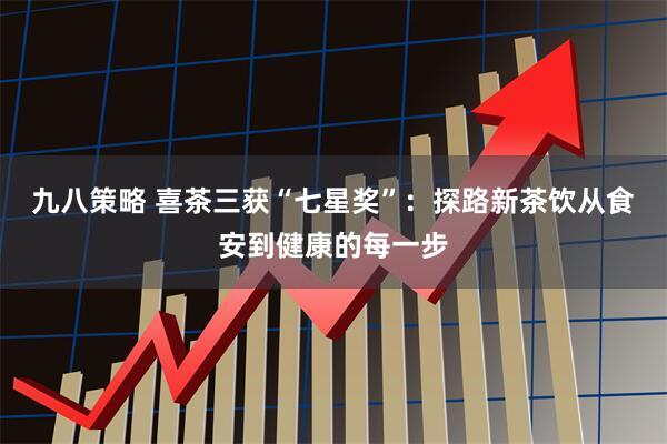 九八策略 喜茶三获“七星奖”：探路新茶饮从食安到健康的每一步