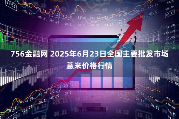 756金融网 2025年6月23日全国主要批发市场薏米价格行情