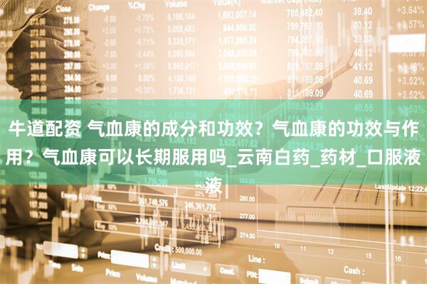 牛道配资 气血康的成分和功效？气血康的功效与作用？气血康可以长期服用吗_云南白药_药材_口服液
