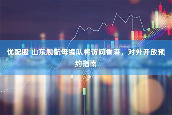 优配股 山东舰航母编队将访问香港，对外开放预约指南