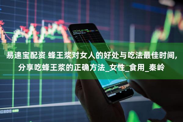 易速宝配资 蜂王浆对女人的好处与吃法最佳时间,分享吃蜂王浆的正确方法_女性_食用_秦岭