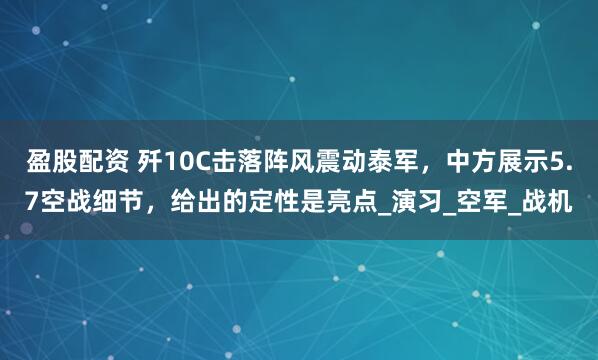 盈股配资 歼10C击落阵风震动泰军，中方展示5.7空战细节，给出的定性是亮点_演习_空军_战机