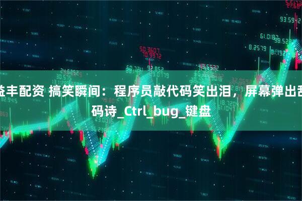益丰配资 搞笑瞬间：程序员敲代码笑出泪，屏幕弹出乱码诗_Ctrl_bug_键盘