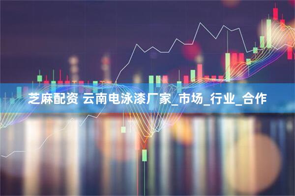 芝麻配资 云南电泳漆厂家_市场_行业_合作