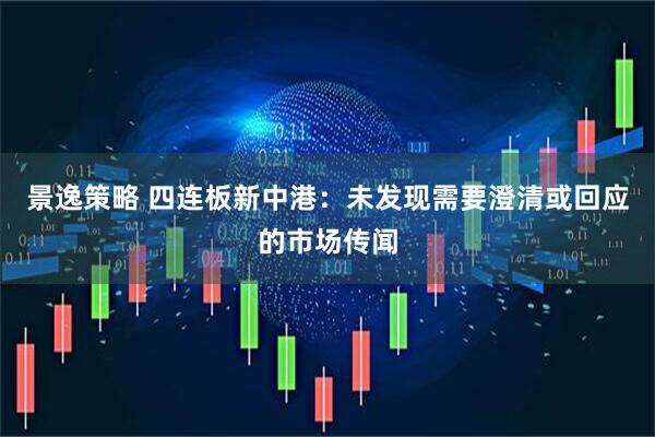 景逸策略 四连板新中港：未发现需要澄清或回应的市场传闻