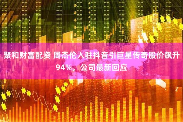 聚和财富配资 周杰伦入驻抖音引巨星传奇股价飙升94%，公司最新回应