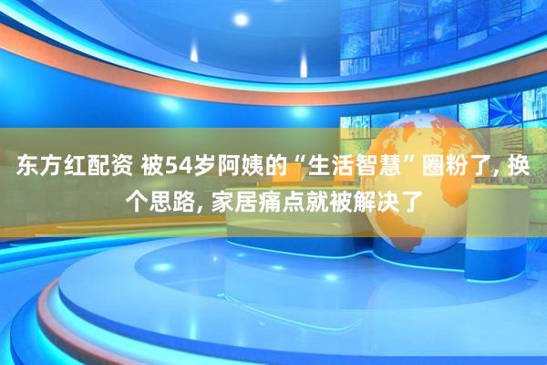 东方红配资 被54岁阿姨的“生活智慧”圈粉了, 换个思路, 家居痛点就被解决了