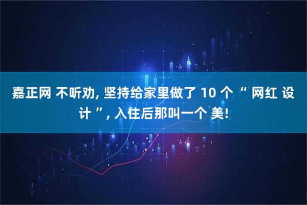 嘉正网 不听劝, 坚持给家里做了 10 个 “ 网红 设计 ”, 入住后那叫一个 美!