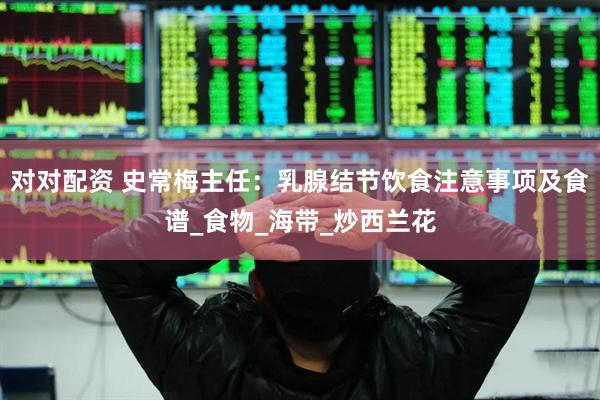 对对配资 史常梅主任：乳腺结节饮食注意事项及食谱_食物_海带_炒西兰花