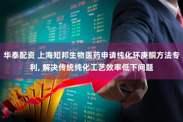 华泰配资 上海知邦生物医药申请纯化环庚酮方法专利, 解决传统纯化工艺效率低下问题