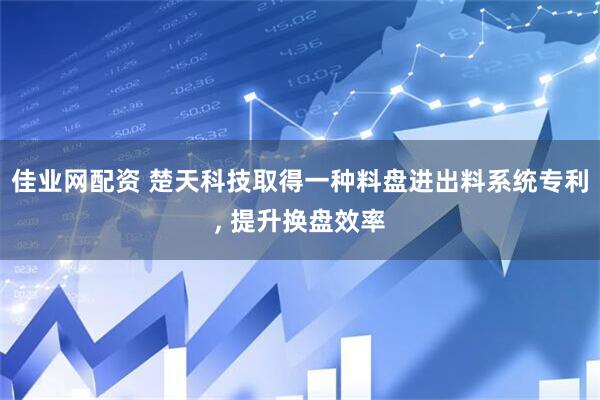 佳业网配资 楚天科技取得一种料盘进出料系统专利, 提升换盘效率