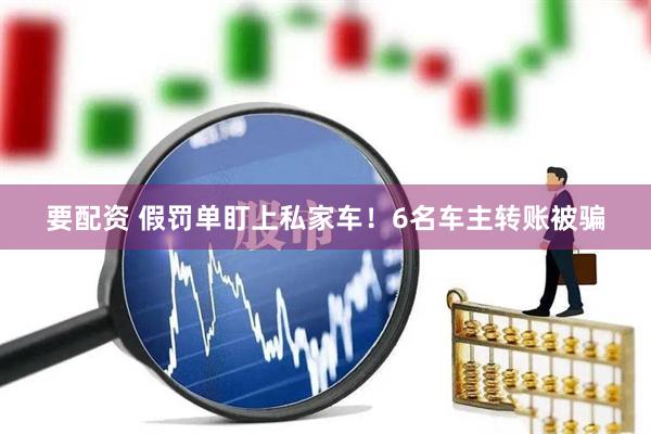 要配资 假罚单盯上私家车！6名车主转账被骗