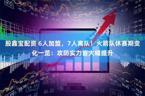 股鑫宝配资 6人加盟，7人离队！火箭队休赛期变化一览：攻防实力皆大幅提升