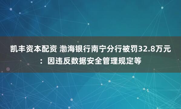 凯丰资本配资 渤海银行南宁分行被罚32.8万元：因违反数据安全管理规定等