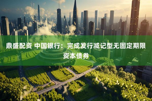 鼎盛配资 中国银行：完成发行减记型无固定期限资本债券