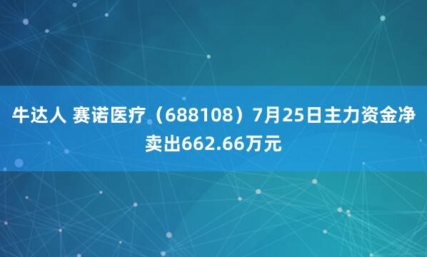 牛达人 赛诺医疗（688108）7月25日主力资金净卖出662.66万元