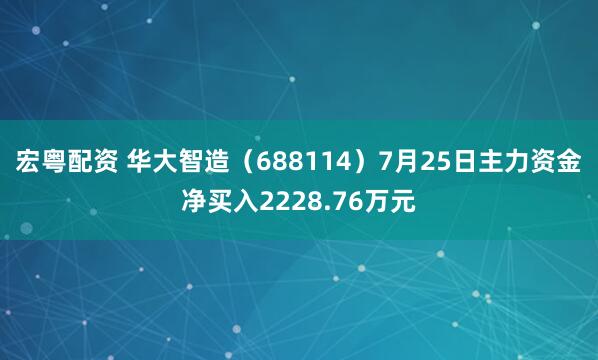 宏粤配资 华大智造（688114）7月25日主力资金净买入2228.76万元