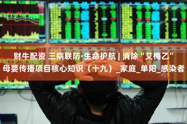 财牛配资 三病联防·生命护航 | 消除“艾梅乙”母婴传播项目核心知识（十九）_家庭_单阳_感染者