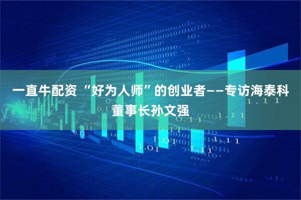 一直牛配资 “好为人师”的创业者——专访海泰科董事长孙文强