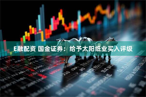E融配资 国金证券：给予太阳纸业买入评级