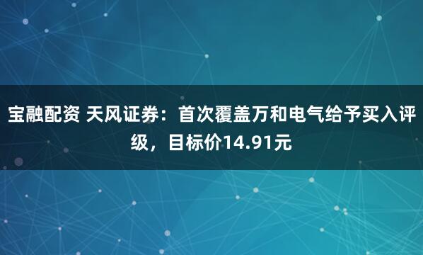 宝融配资 天风证券：首次覆盖万和电气给予买入评级，目标价14.91元