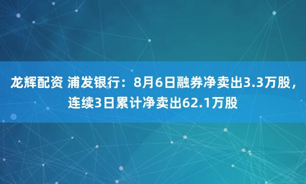 龙辉配资 浦发银行：8月6日融券净卖出3.3万股，连续3日累计净卖出62.1万股