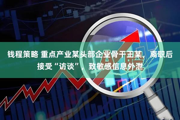 钱程策略 重点产业某头部企业骨干王某，离职后接受“访谈”，致敏感信息外泄