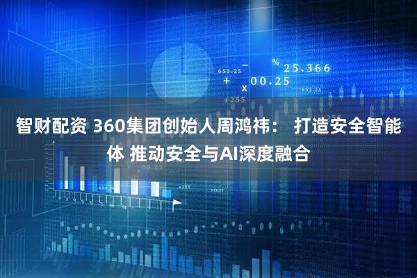 智财配资 360集团创始人周鸿祎： 打造安全智能体 推动安全与AI深度融合