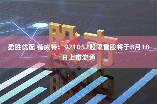 盈胜优配 锴威特：921052股限售股将于8月18日上市流通