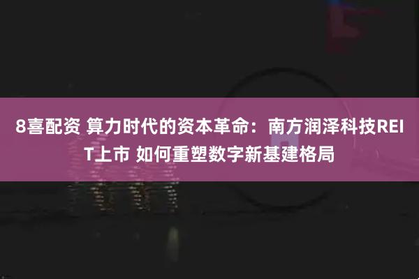 8喜配资 算力时代的资本革命：南方润泽科技REIT上市 如何重塑数字新基建格局