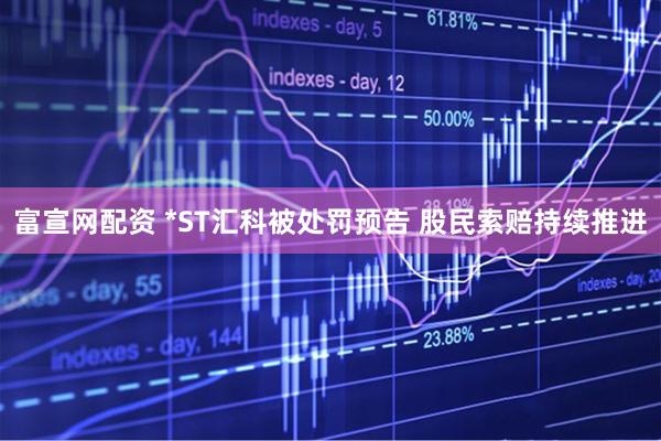 富宣网配资 *ST汇科被处罚预告 股民索赔持续推进