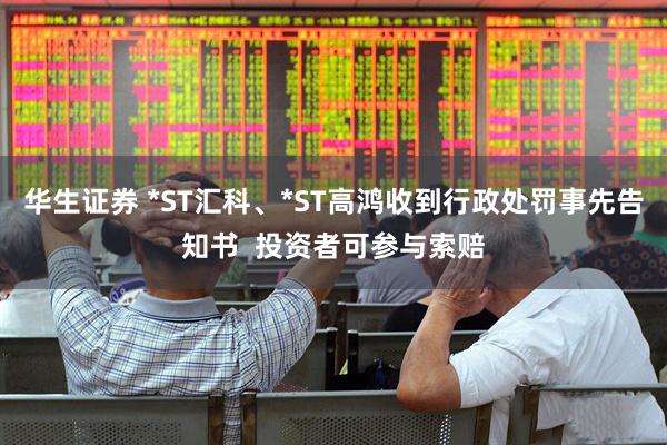 华生证券 *ST汇科、*ST高鸿收到行政处罚事先告知书  投资者可参与索赔