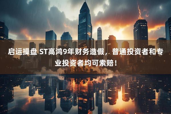 启运操盘 ST高鸿9年财务造假，普通投资者和专业投资者均可索赔！