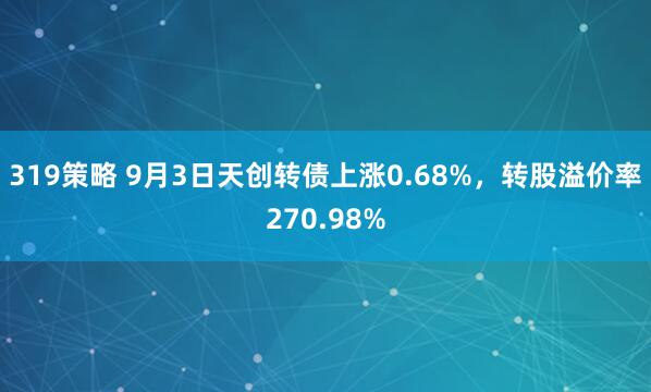 319策略 9月3日天创转债上涨0.68%，转股溢价率270.98%
