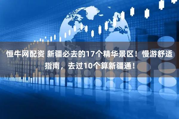 恒牛网配资 新疆必去的17个精华景区！慢游舒适指南，去过10个算新疆通！