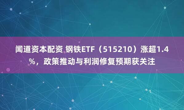 闻道资本配资 钢铁ETF（515210）涨超1.4%，政策推动与利润修复预期获关注