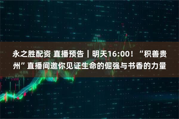 永之胜配资 直播预告｜明天16:00！“积善贵州”直播间邀你见证生命的倔强与书香的力量