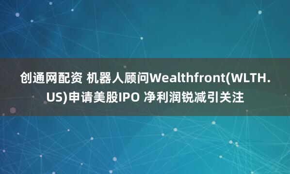 创通网配资 机器人顾问Wealthfront(WLTH.US)申请美股IPO 净利润锐减引关注