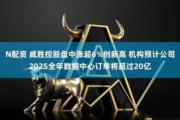 N配资 威胜控股盘中涨超6%创新高 机构预计公司2025全年数据中心订单将超过20亿