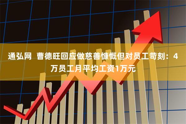 通弘网 曹德旺回应做慈善慷慨但对员工苛刻:4万员工月平均工资1万元