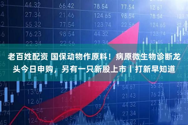 老百姓配资 国保动物作原料!病原微生物诊断龙头今日申购,另有一只新股上市丨打新早知道
